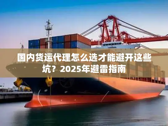 国内货运代理怎么选才能避开这些坑？2025年避雷指南