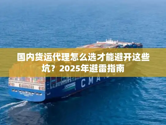 国内货运代理怎么选才能避开这些坑？2025年避雷指南