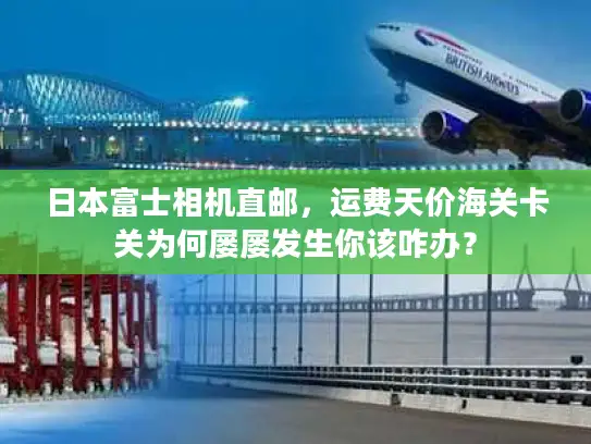 日本富士相机直邮，运费天价海关卡关为何屡屡发生你该咋办？