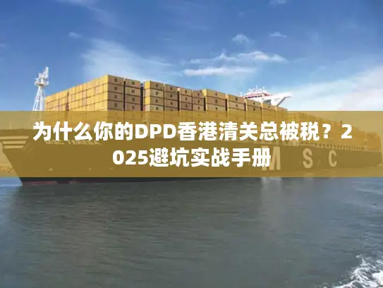 为什么你的DPD香港清关总被税？2025避坑实战手册