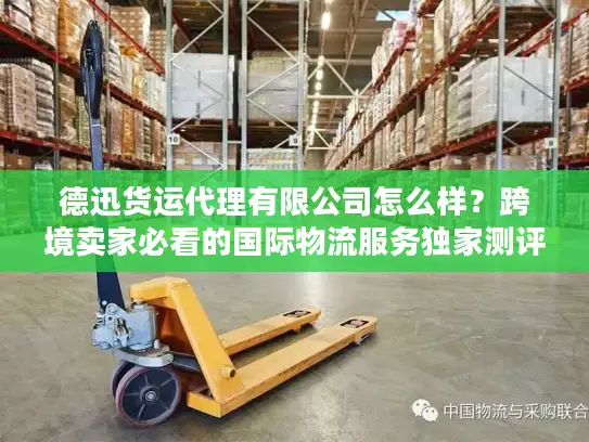 德迅货运代理有限公司怎么样？跨境卖家必看的国际物流服务独家测评