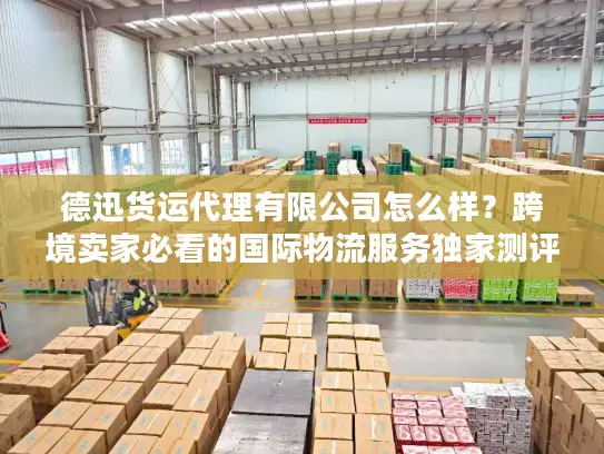 德迅货运代理有限公司怎么样？跨境卖家必看的国际物流服务独家测评