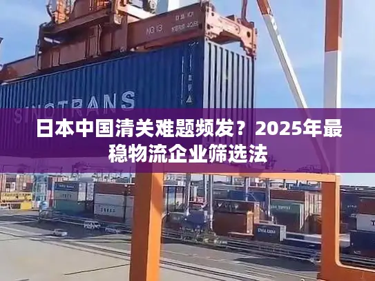 日本中国清关难题频发？2025年最稳物流企业筛选法