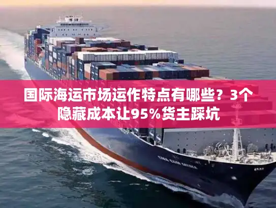 国际海运市场运作特点有哪些？3个隐藏成本让95%货主踩坑