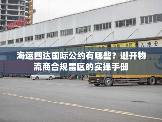 海运四达国际公约有哪些？避开物流商合规雷区的实操手册