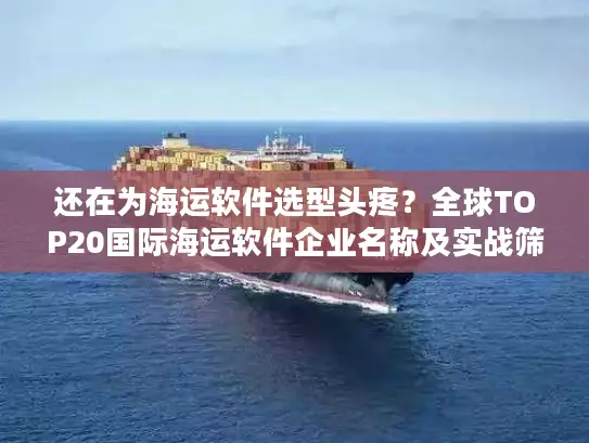 还在为海运软件选型头疼？全球TOP20国际海运软件企业名称及实战筛选指南