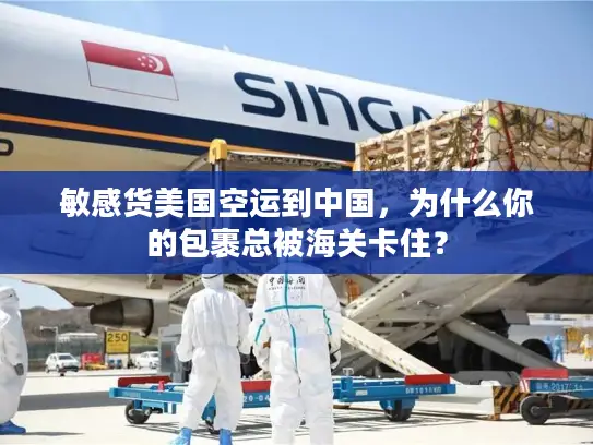 敏感货美国空运到中国，为什么你的包裹总被海关卡住？