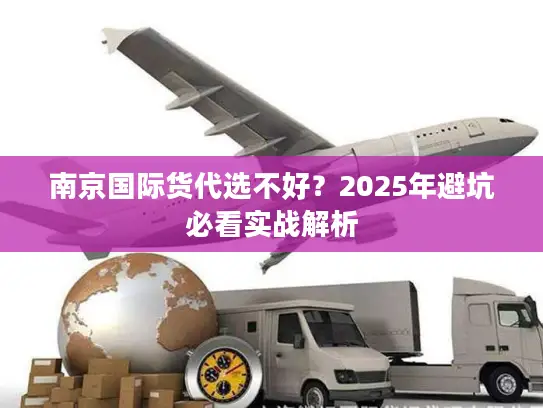 南京国际货代选不好？2025年避坑必看实战解析