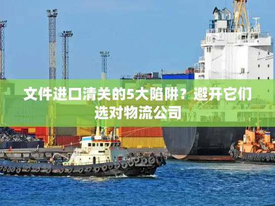 文件进口清关的5大陷阱？避开它们选对物流公司