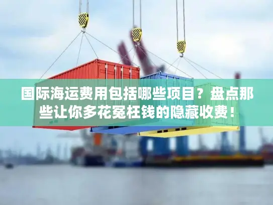 国际海运费用包括哪些项目？盘点那些让你多花冤枉钱的隐藏收费！