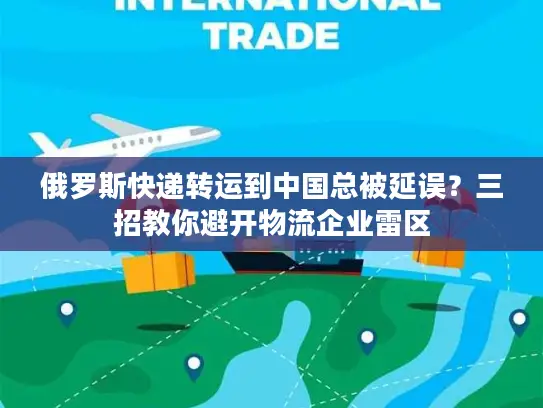 俄罗斯快递转运到中国总被延误？三招教你避开物流企业雷区