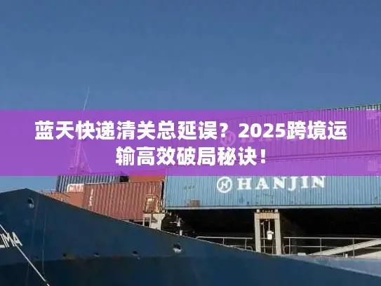 蓝天快递清关总延误？2025跨境运输高效破局秘诀！