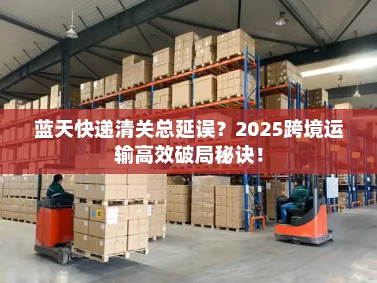蓝天快递清关总延误？2025跨境运输高效破局秘诀！