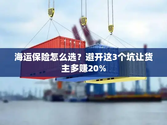 海运保险怎么选？避开这3个坑让货主多赚20%