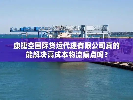 康捷空国际货运代理有限公司真的能解决高成本物流痛点吗? 康捷空国际货运代理有限公司真的能解决高成本物流痛点吗?