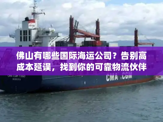 佛山有哪些国际海运公司？告别高成本延误，找到你的可靠物流伙伴