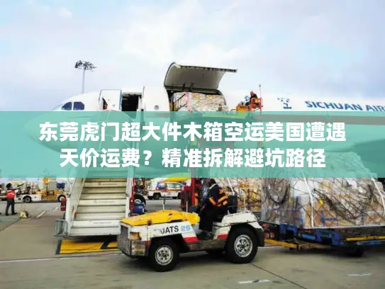 东莞虎门超大件木箱空运美国遭遇天价运费？精准拆解避坑路径