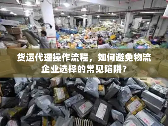 货运代理操作流程，如何避免物流企业选择的常见陷阱？