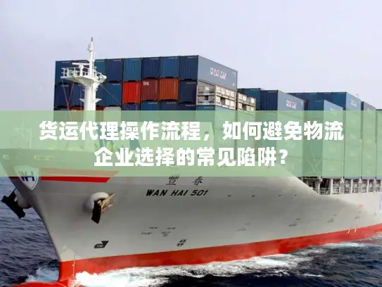 货运代理操作流程，如何避免物流企业选择的常见陷阱？