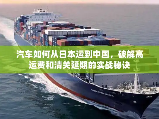 汽车如何从日本运到中国，破解高运费和清关延期的实战秘诀