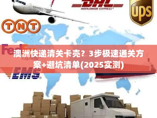 澳洲快递清关卡壳？3步极速通关方案+避坑清单(2025实测)