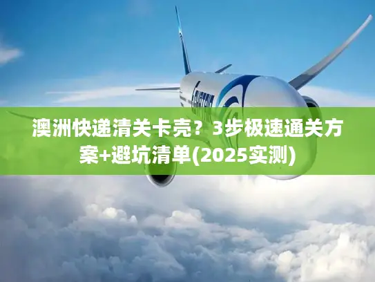 澳洲快递清关卡壳？3步极速通关方案+避坑清单(2025实测)