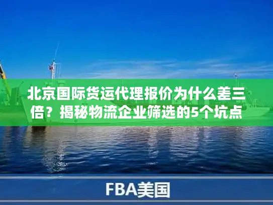 北京国际货运代理报价为什么差三倍？揭秘物流企业筛选的5个坑点