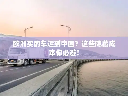 欧洲买的车运到中国？这些隐藏成本你必避！