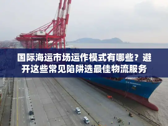 国际海运市场运作模式有哪些？避开这些常见陷阱选最佳物流服务