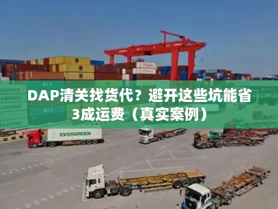 DAP清关找货代?避开这些坑能省3成运费(真实案例) DAP清关找货代?避开这些坑能省3成运费(真实案例)