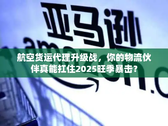 航空货运代理升级战，你的物流伙伴真能扛住2025旺季暴击？