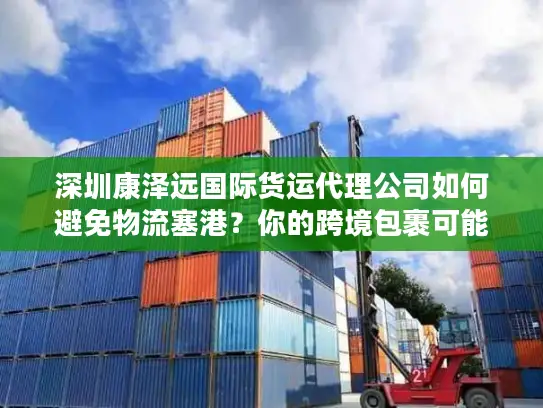 深圳康泽远国际货运代理公司如何避免物流塞港？你的跨境包裹可能被延误的3大陷阱