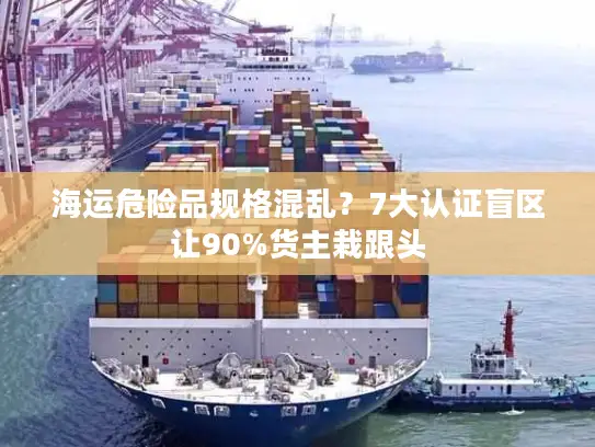 海运危险品规格混乱？7大认证盲区让90%货主栽跟头