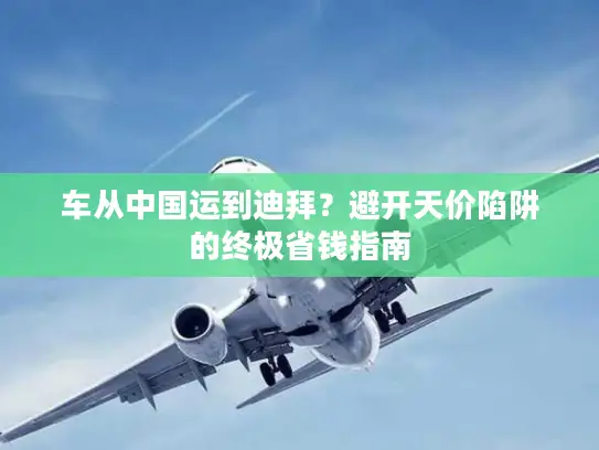 车从中国运到迪拜?避开天价陷阱的终极省钱指南 车从中国运到迪拜?避开天价陷阱的终极省钱指南