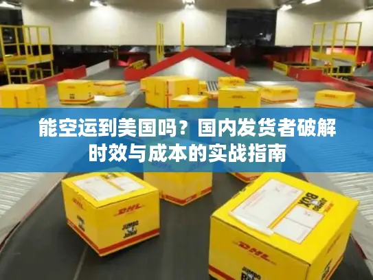 能空运到美国吗？国内发货者破解时效与成本的实战指南