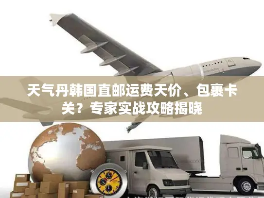 天气丹韩国直邮运费天价、包裹卡关？专家实战攻略揭晓