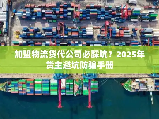 加盟物流货代公司必踩坑？2025年货主避坑防骗手册