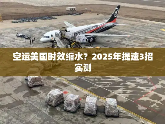 空运美国时效缩水？2025年提速3招实测