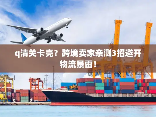 q清关卡壳？跨境卖家亲测3招避开物流暴雷！