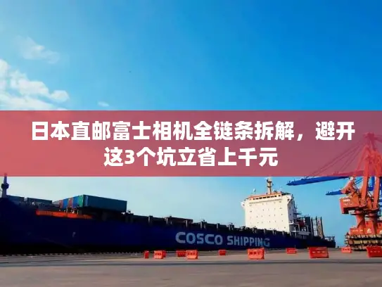 日本直邮富士相机全链条拆解，避开这3个坑立省上千元
