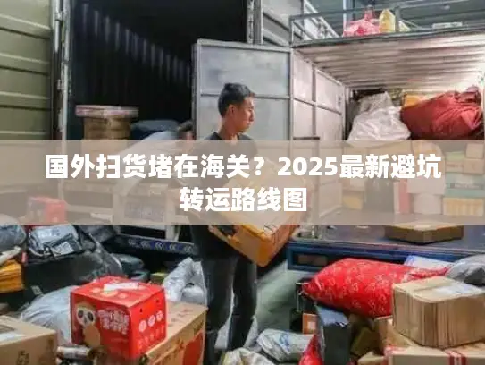 国外扫货堵在海关？2025最新避坑转运路线图