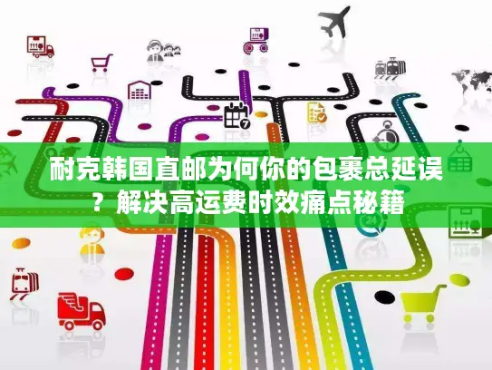 耐克韩国直邮为何你的包裹总延误？解决高运费时效痛点秘籍
