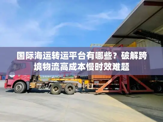 国际海运转运平台有哪些?破解跨境物流高成本慢时效难题 国际海运转运平台有哪些?破解跨境物流高成本慢时效难题