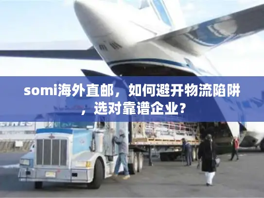 somi海外直邮,如何避开物流陷阱,选对靠谱企业? somi海外直邮,如何避开物流陷阱,选对靠谱企业?