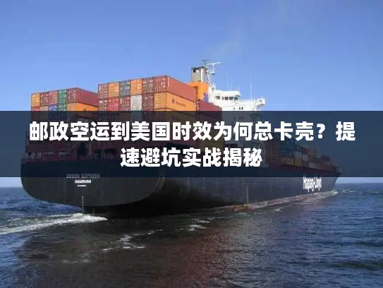 邮政空运到美国时效为何总卡壳？提速避坑实战揭秘