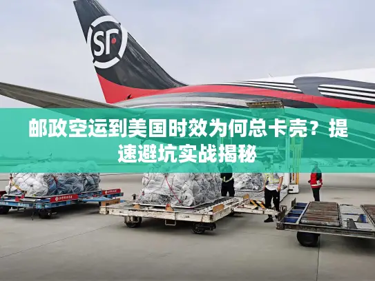 邮政空运到美国时效为何总卡壳？提速避坑实战揭秘