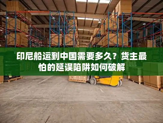 印尼船运到中国需要多久？货主最怕的延误陷阱如何破解