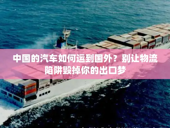 中国的汽车如何运到国外？别让物流陷阱毁掉你的出口梦