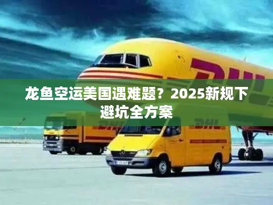 龙鱼空运美国遇难题？2025新规下避坑全方案