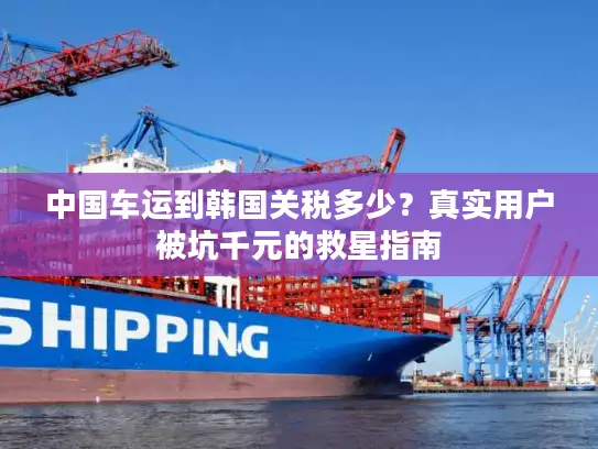 中国车运到韩国关税多少？真实用户被坑千元的救星指南